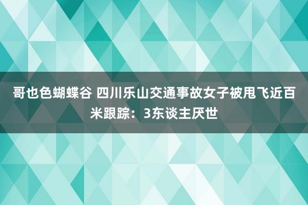 哥也色蝴蝶谷 四川乐山交通事故女子被甩飞近百米跟踪：3东谈主厌世