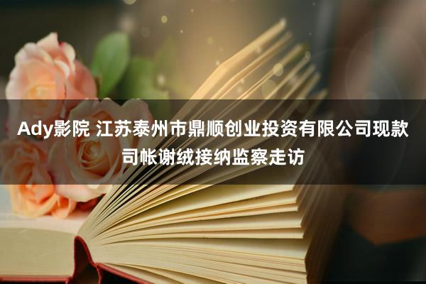 Ady影院 江苏泰州市鼎顺创业投资有限公司现款司帐谢绒接纳监察走访