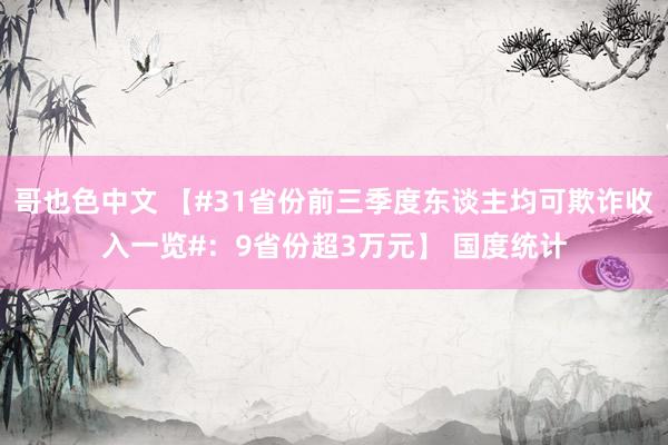 哥也色中文 【#31省份前三季度东谈主均可欺诈收入一览#：9省份超3万元】 国度统计