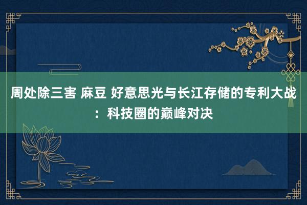 周处除三害 麻豆 好意思光与长江存储的专利大战：科技圈的巅峰对决