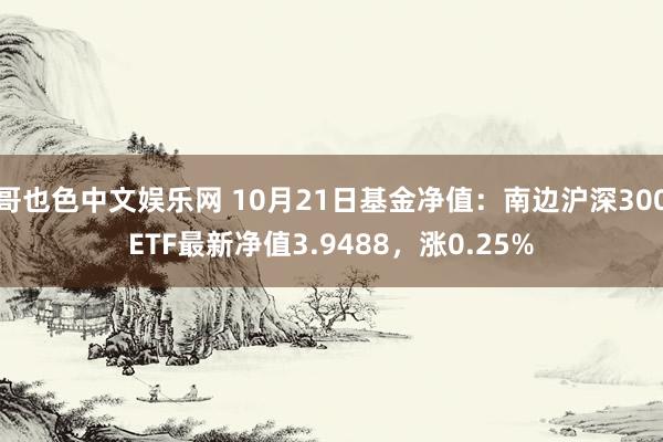 哥也色中文娱乐网 10月21日基金净值：南边沪深300ETF最新净值3.9488，涨0.25%