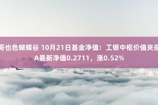 哥也色蝴蝶谷 10月21日基金净值：工银中枢价值夹杂A最新净值0.2711，涨0.52%