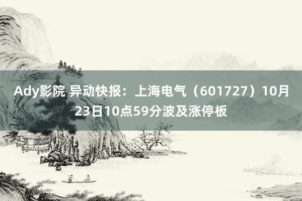 Ady影院 异动快报：上海电气（601727）10月23日10点59分波及涨停板