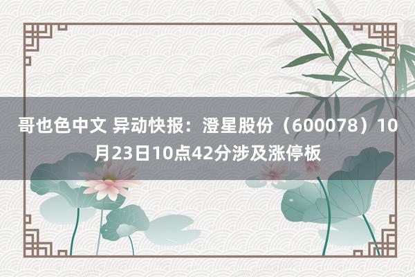 哥也色中文 异动快报：澄星股份（600078）10月23日10点42分涉及涨停板