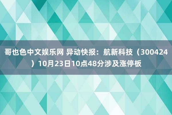 哥也色中文娱乐网 异动快报：航新科技（300424）10月23日10点48分涉及涨停板