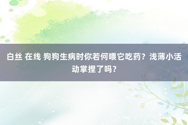 白丝 在线 狗狗生病时你若何喂它吃药？浅薄小活动掌捏了吗？