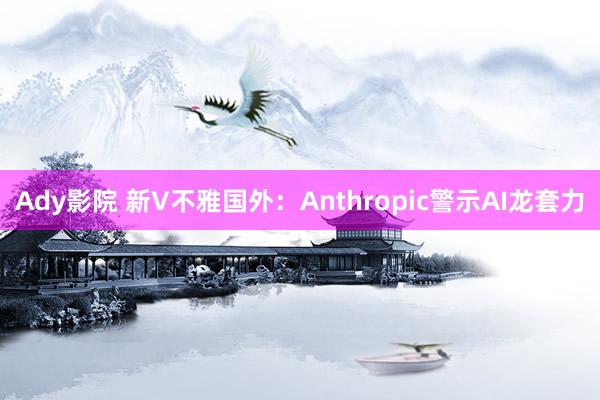 Ady影院 新V不雅国外：Anthropic警示AI龙套力