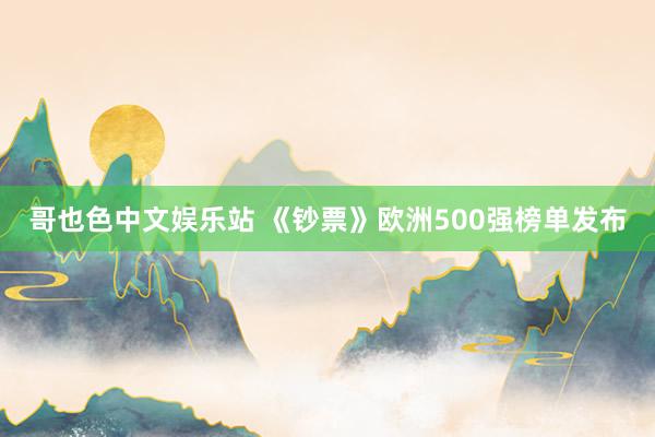 哥也色中文娱乐站 《钞票》欧洲500强榜单发布