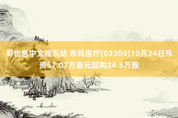 哥也色中文娱乐站 希玛医疗(03309)10月24日斥资57.07万港元回购24.6万股