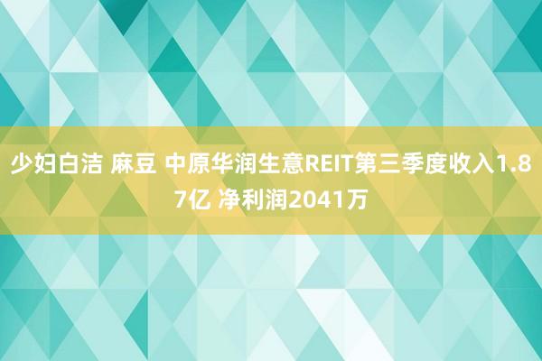 少妇白洁 麻豆 中原华润生意REIT第三季度收入1.87亿 净利润2041万