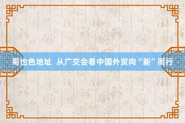 哥也色地址  从广交会看中国外贸向“新”而行