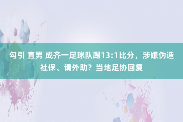 勾引 直男 成齐一足球队踢13:1比分，涉嫌伪造社保、请外助？当地足协回复