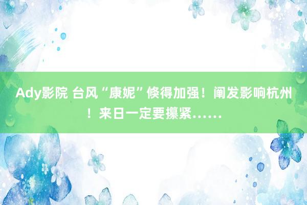 Ady影院 台风“康妮”倏得加强！阐发影响杭州！来日一定要攥紧……