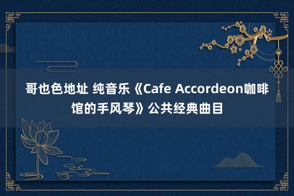 哥也色地址 纯音乐《Cafe Accordeon咖啡馆的手风琴》公共经典曲目