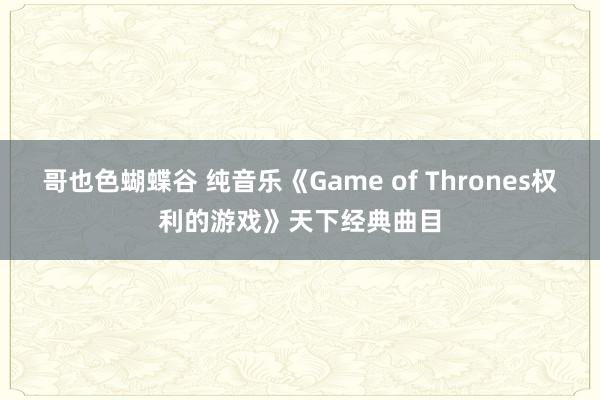 哥也色蝴蝶谷 纯音乐《Game of Thrones权利的游戏》天下经典曲目