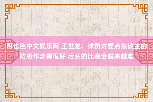 哥也色中文娱乐网 王世龙：球员对要点东谈主的防患作念得很好 后头的比赛会越来越难