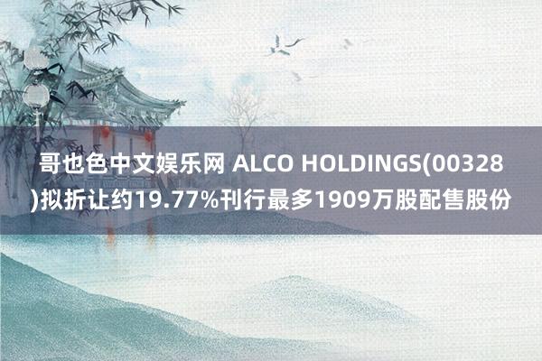 哥也色中文娱乐网 ALCO HOLDINGS(00328)拟折让约19.77%刊行最多1909万股配售股份