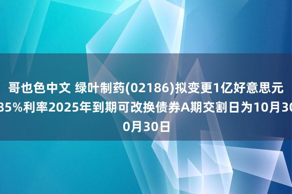 哥也色中文 绿叶制药(02186)拟变更1亿好意思元5.85%利率2025年到期可改换债券A期交割日为10月30日