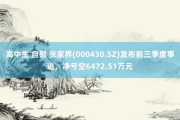 高中生 自慰 张家界(000430.SZ)发布前三季度事迹，净亏空6472.51万元