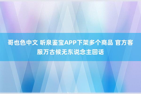 哥也色中文 听泉鉴宝APP下架多个商品 官方客服万古候无东说念主回话