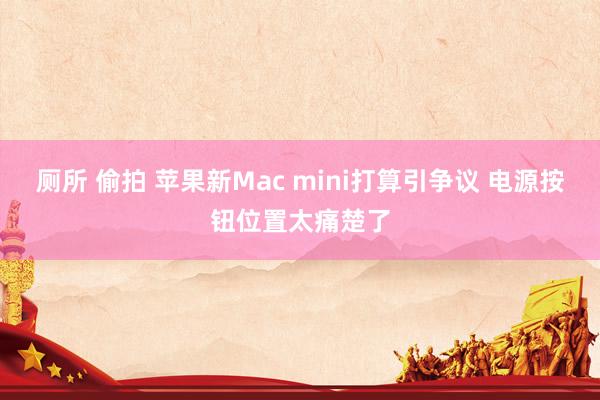 厕所 偷拍 苹果新Mac mini打算引争议 电源按钮位置太痛楚了