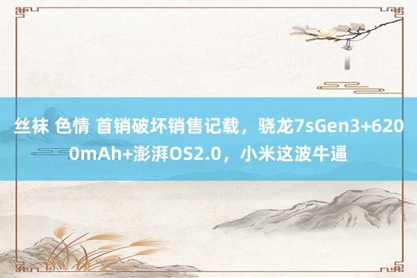 丝袜 色情 首销破坏销售记载，骁龙7sGen3+6200mAh+澎湃OS2.0，小米这波牛逼