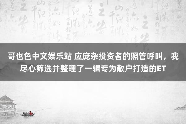 哥也色中文娱乐站 应庞杂投资者的照管呼叫，我尽心筛选并整理了一辑专为散户打造的ET