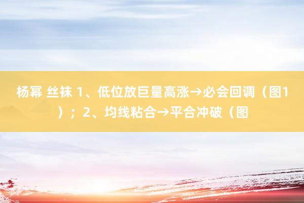 杨幂 丝袜 1、低位放巨量高涨→必会回调（图1）；2、均线粘合→平合冲破（图