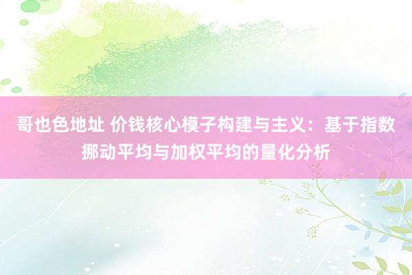 哥也色地址 价钱核心模子构建与主义：基于指数挪动平均与加权平均的量化分析