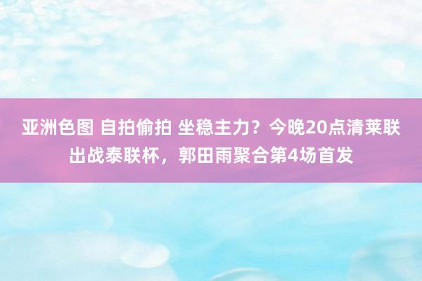 亚洲色图 自拍偷拍 坐稳主力？今晚20点清莱联出战泰联杯，郭田雨聚合第4场首发