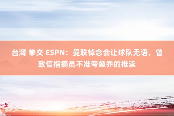 台灣 拳交 ESPN：曼联悼念会让球队无语，曾致信指摘员不准夸桑乔的推崇