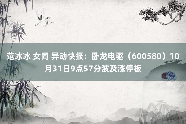 范冰冰 女同 异动快报：卧龙电驱（600580）10月31日9点57分波及涨停板