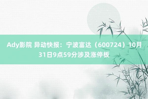 Ady影院 异动快报：宁波富达（600724）10月31日9点59分涉及涨停板