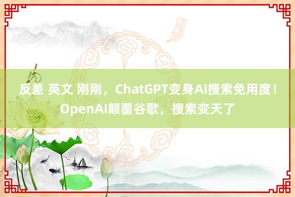 反差 英文 刚刚，ChatGPT变身AI搜索免用度！OpenAI颠覆谷歌，搜索变天了