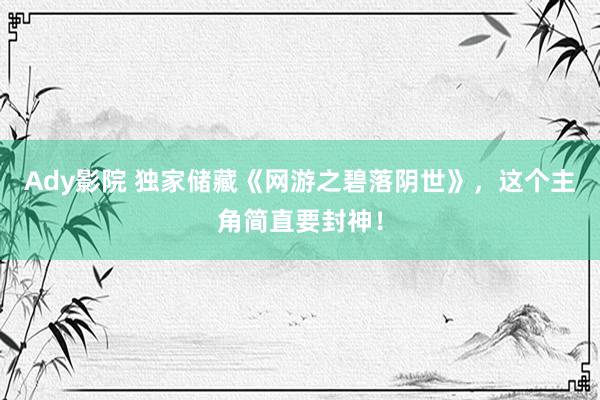 Ady影院 独家储藏《网游之碧落阴世》，这个主角简直要封神！