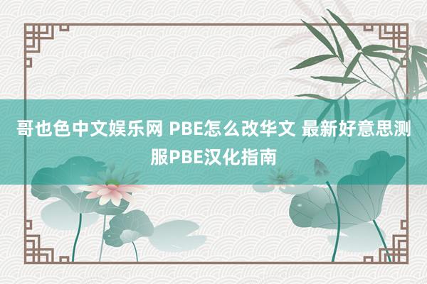 哥也色中文娱乐网 PBE怎么改华文 最新好意思测服PBE汉化指南