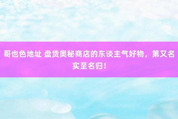 哥也色地址 盘货奥秘商店的东谈主气好物，第又名实至名归！