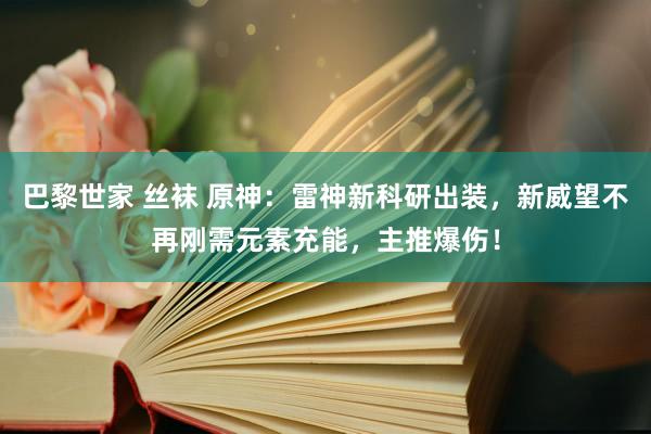 巴黎世家 丝袜 原神：雷神新科研出装，新威望不再刚需元素充能，主推爆伤！