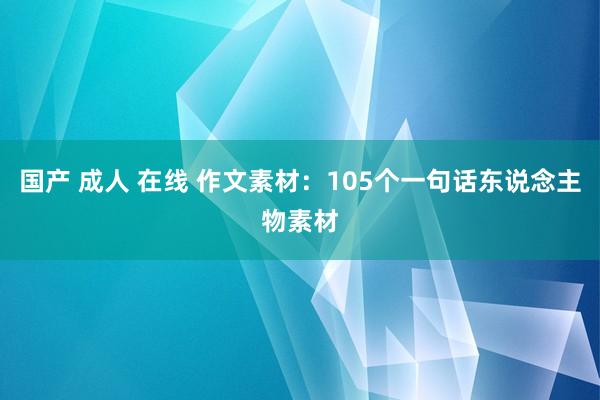 国产 成人 在线 作文素材：105个一句话东说念主物素材