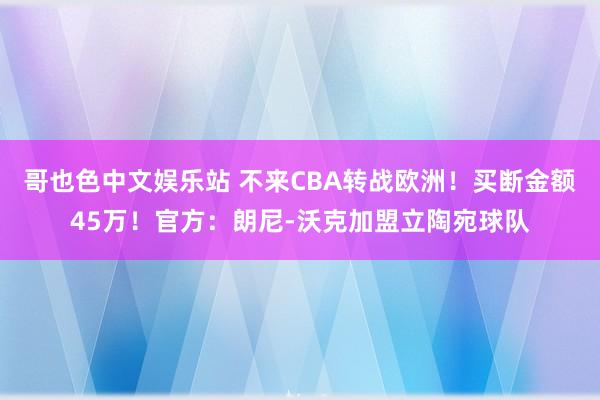 哥也色中文娱乐站 不来CBA转战欧洲！买断金额45万！官方：朗尼-沃克加盟立陶宛球队