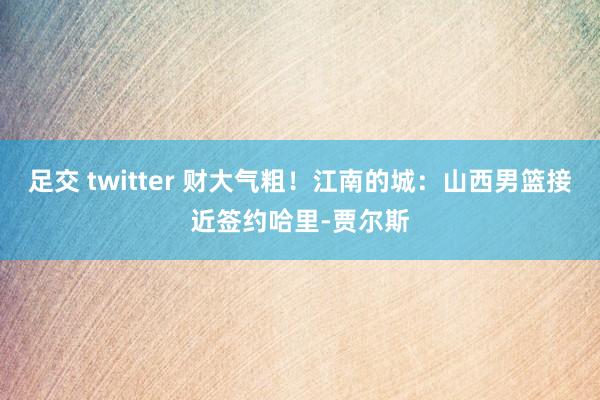 足交 twitter 财大气粗！江南的城：山西男篮接近签约哈里-贾尔斯