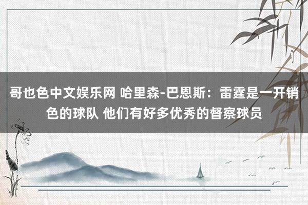 哥也色中文娱乐网 哈里森-巴恩斯：雷霆是一开销色的球队 他们有好多优秀的督察球员