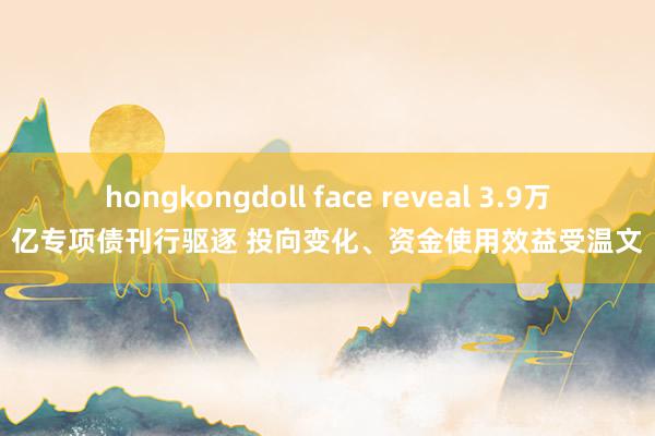 hongkongdoll face reveal 3.9万亿专项债刊行驱逐 投向变化、资金使用效益受温文