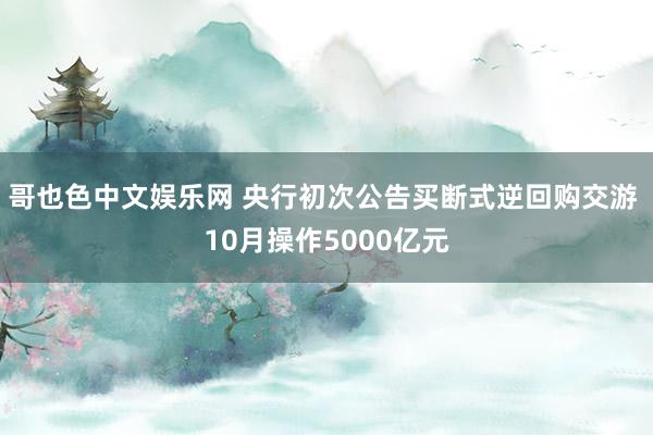 哥也色中文娱乐网 央行初次公告买断式逆回购交游 10月操作5000亿元