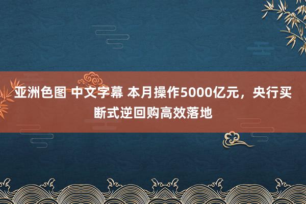 亚洲色图 中文字幕 本月操作5000亿元，央行买断式逆回购高效落地