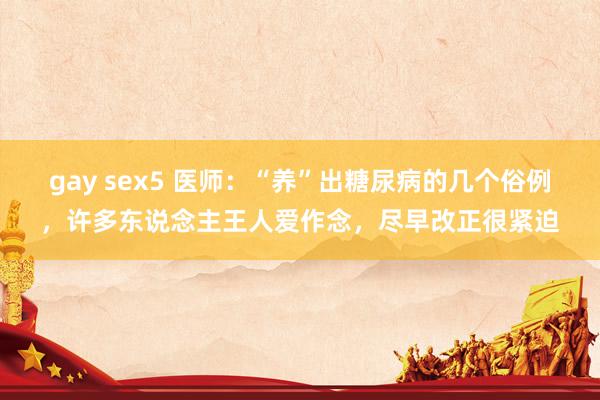 gay sex5 医师：“养”出糖尿病的几个俗例，许多东说念主王人爱作念，尽早改正很紧迫