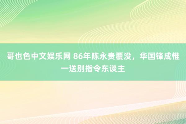 哥也色中文娱乐网 86年陈永贵覆没，华国锋成惟一送别指令东谈主