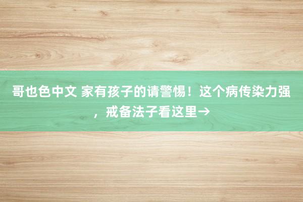 哥也色中文 家有孩子的请警惕！这个病传染力强，戒备法子看这里→