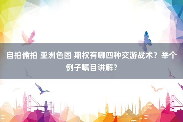 自拍偷拍 亚洲色图 期权有哪四种交游战术？举个例子瞩目讲解？