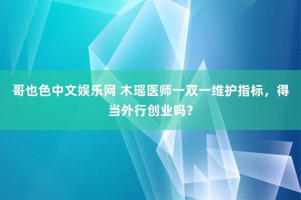 哥也色中文娱乐网 木瑶医师一双一维护指标，得当外行创业吗？